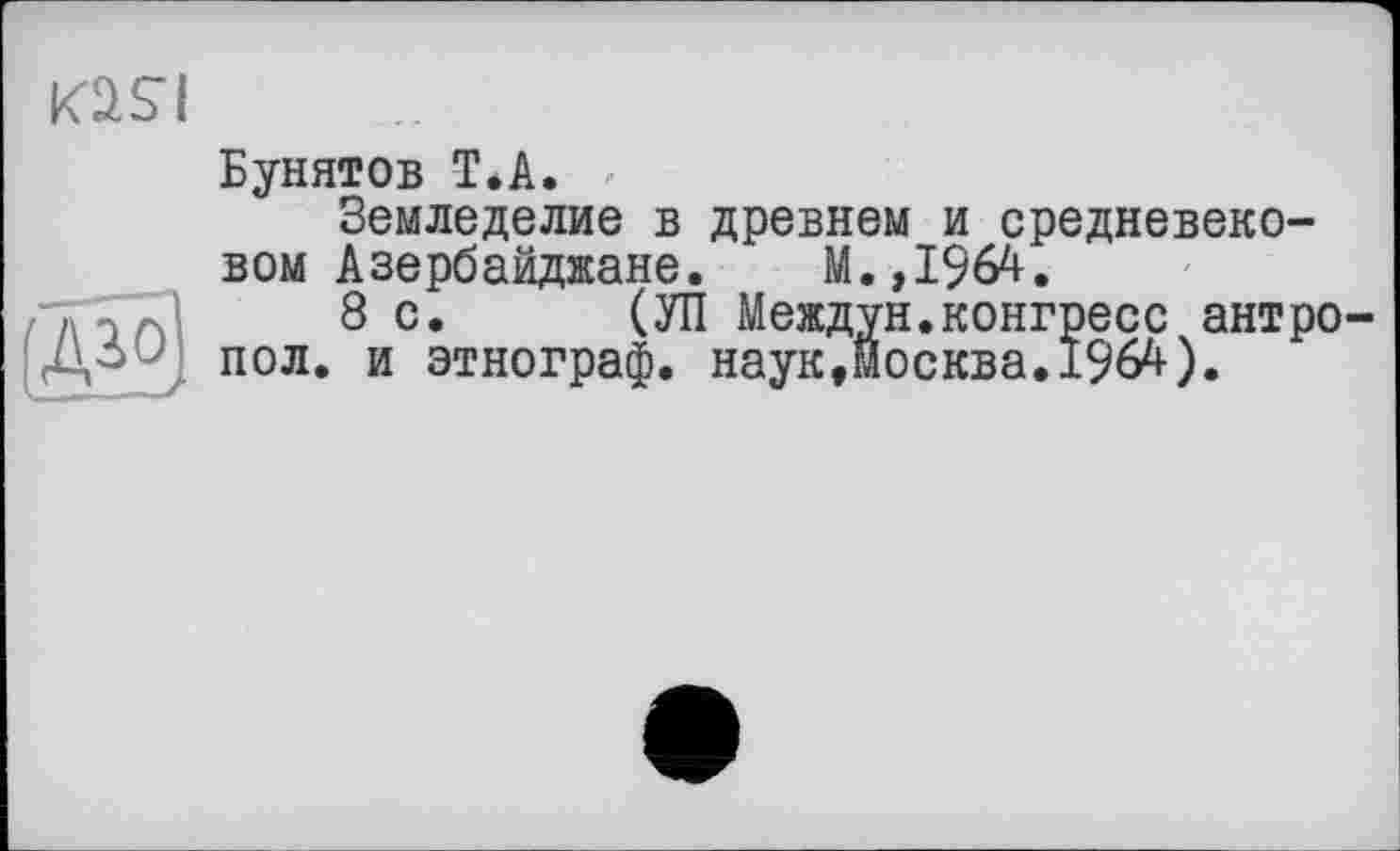 ﻿KäSI

Бунятов T.А.
Земледелие в древнем и средневековом Азербайджане. М.,1964.
8 с. (УП Междун.конгресс антро-пол. и этнограф. наук,москва.1964).